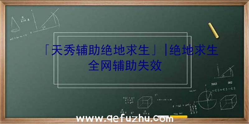 「天秀辅助绝地求生」|绝地求生全网辅助失效